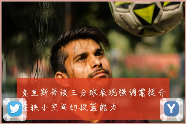 克里斯蒂谈三分球表现强调需提升在狭小空间的投篮能力