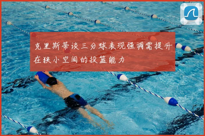 克里斯蒂谈三分球表现强调需提升在狭小空间的投篮能力