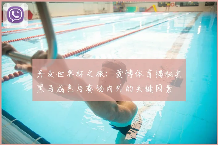 丹麦世界杯之旅:爱博体育揭秘其黑马成色与赛场内外的关键因素