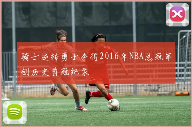 骑士逆转勇士夺得2016年NBA总冠军创历史首冠纪录