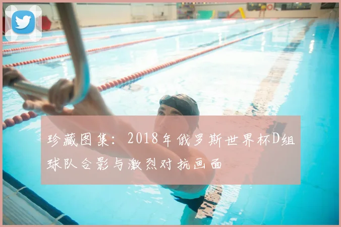 珍藏图集：2018年俄罗斯世界杯D组球队合影与激烈对抗画面