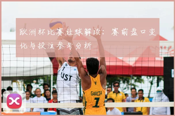 欧洲杯比赛让球解读:赛前盘口变化与投注参考分析