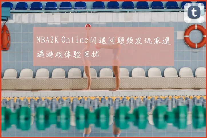 NBA2K Online闪退问题频发玩家遭遇游戏体验困扰