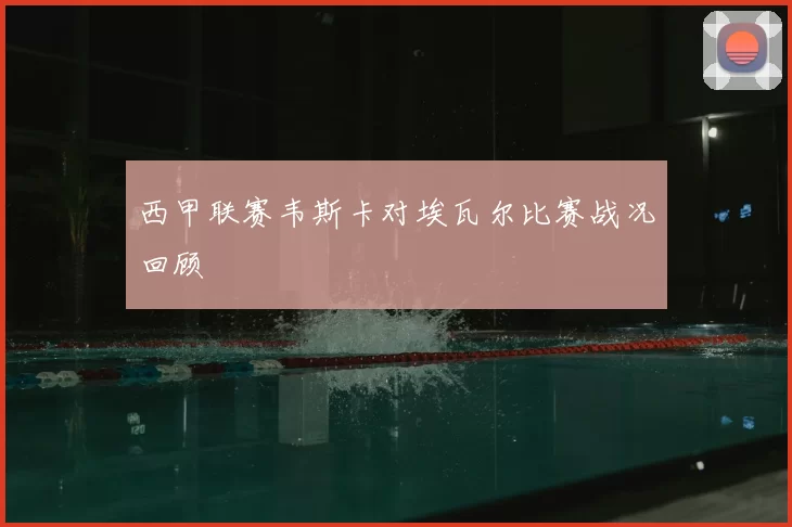 西甲联赛韦斯卡对埃瓦尔比赛战况回顾