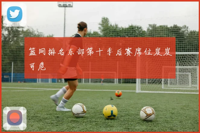 篮网排名东部第十季后赛席位岌岌可危