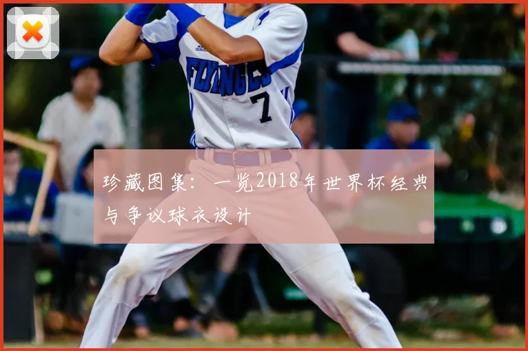 珍藏图集:一览2018年世界杯经典与争议球衣设计