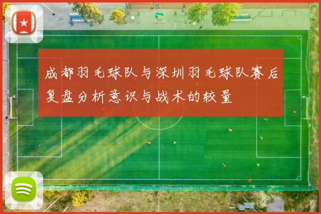 成都羽毛球队与深圳羽毛球队赛后复盘分析意识与战术的较量