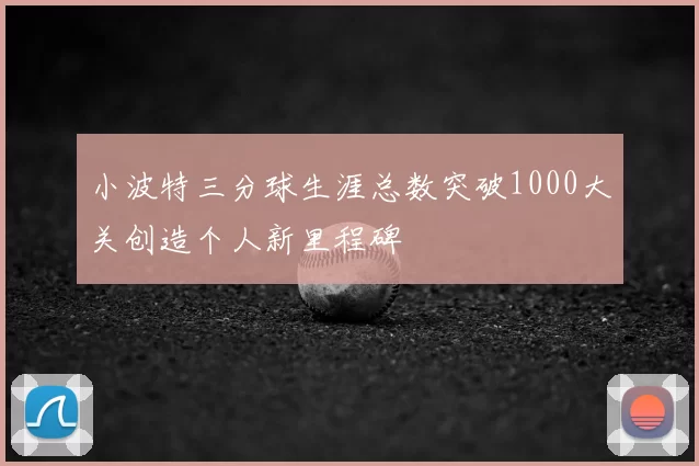 小波特三分球生涯总数突破1000大关创造个人新里程碑