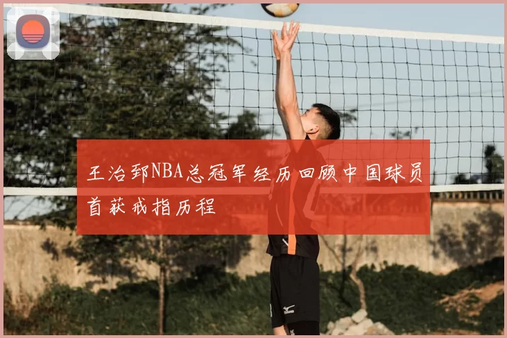 王治郅NBA总冠军经历回顾中国球员首获戒指历程
