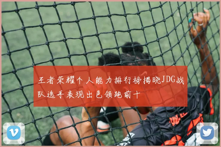 王者荣耀个人能力排行榜揭晓JDG战队选手表现出色领跑前十
