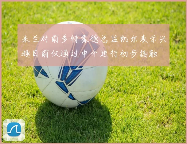 米兰对前多特蒙德总监凯尔表示兴趣目前仅通过中介进行初步接触