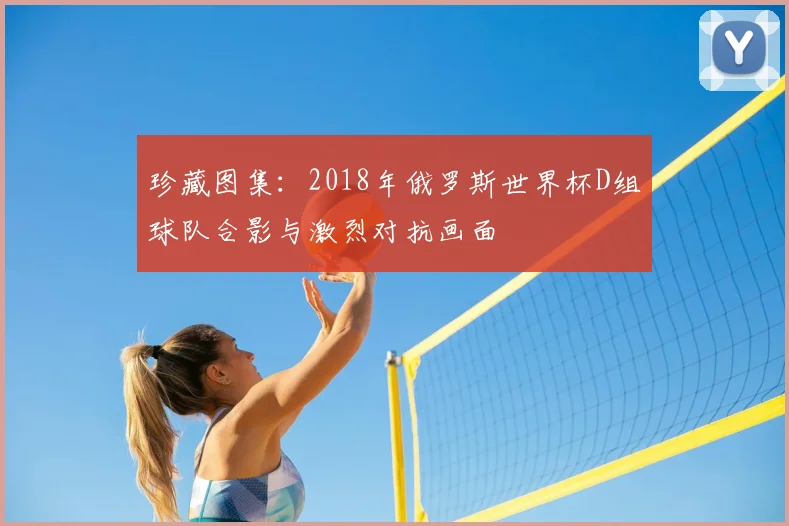 珍藏图集:2018年俄罗斯世界杯D组球队合影与激烈对抗画面