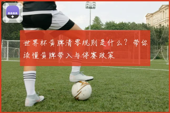 世界杯黄牌清零规则是什么?带你读懂黄牌带入与停赛政策
