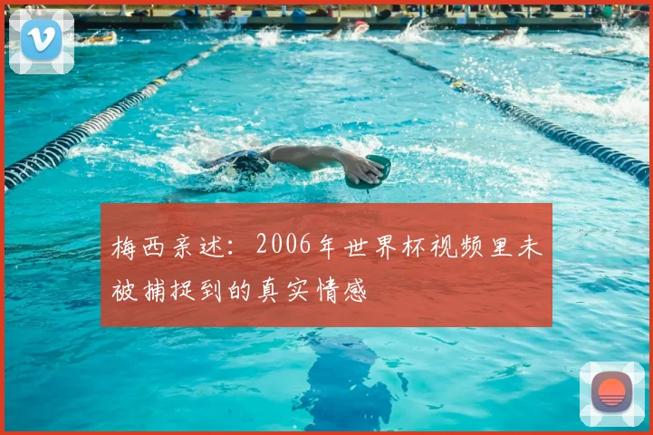 梅西亲述:2006年世界杯视频里未被捕捉到的真实情感