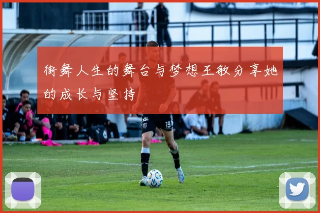街舞人生的舞台与梦想王敏分享她的成长与坚持