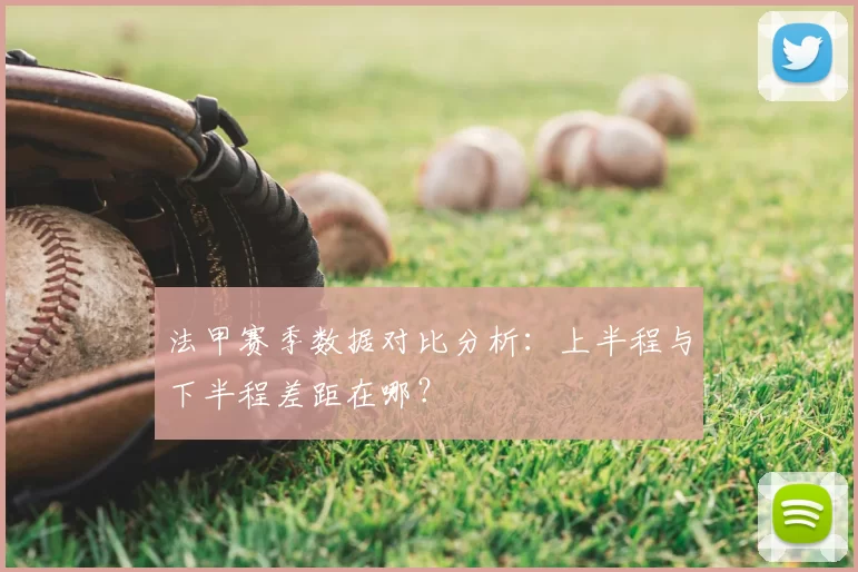 法甲赛季数据对比分析：上半程与下半程差距在哪？