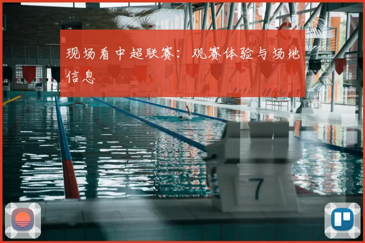 现场看中超联赛:观赛体验与场地信息