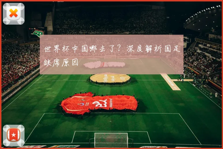 世界杯中国哪去了？深度解析国足缺席原因
