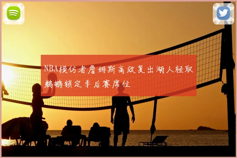NBA模仿者詹姆斯高效复出湖人轻取鹈鹕锁定季后赛席位