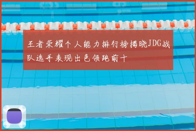 王者荣耀个人能力排行榜揭晓JDG战队选手表现出色领跑前十