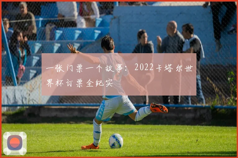 一张门票一个故事:2022卡塔尔世界杯订票全纪实