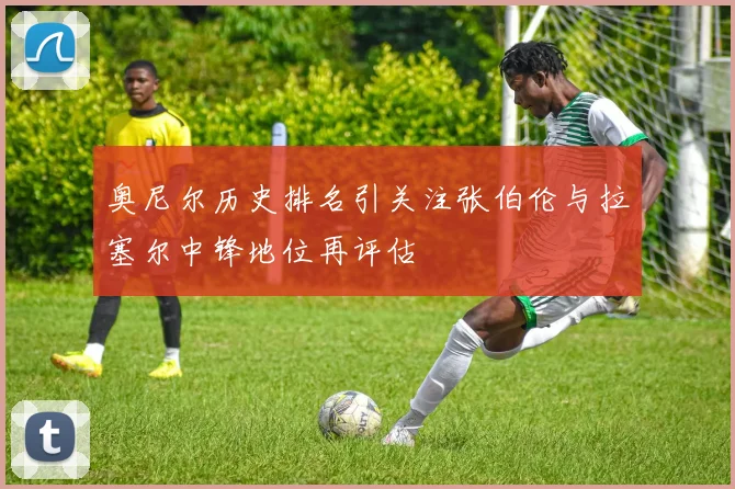 奥尼尔历史排名引关注张伯伦与拉塞尔中锋地位再评估