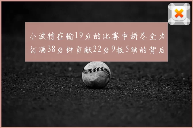 小波特在输19分的比赛中拼尽全力打满38分钟贡献22分9板5助的背后原因分析
