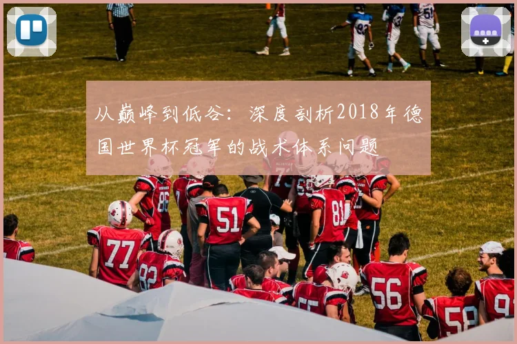 从巅峰到低谷:深度剖析2018年德国世界杯冠军的战术体系问题