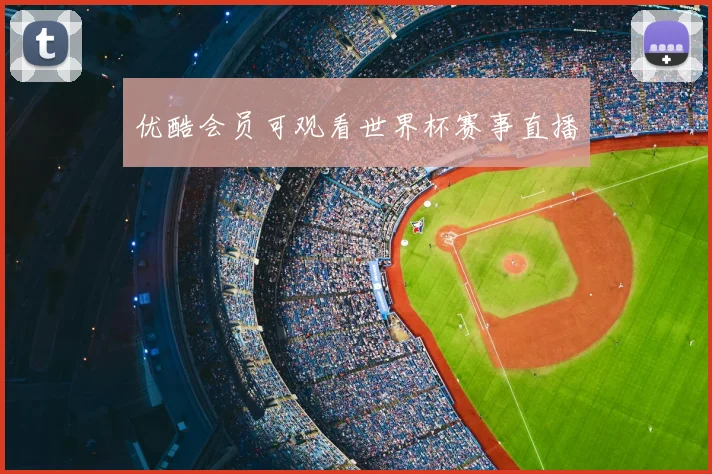 优酷会员可观看世界杯赛事直播