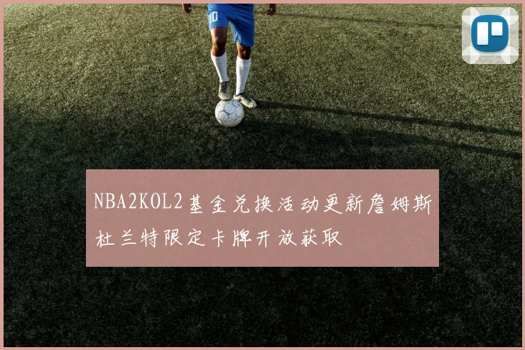 NBA2KOL2基金兑换活动更新詹姆斯杜兰特限定卡牌开放获取