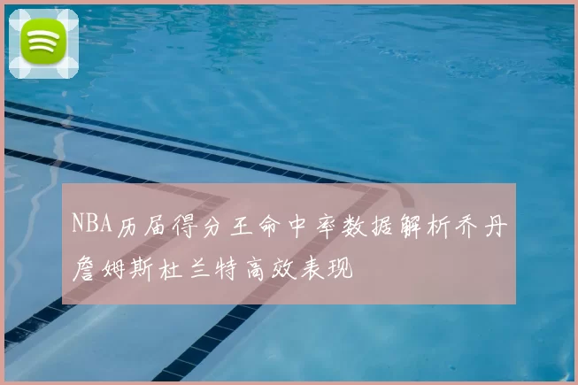NBA历届得分王命中率数据解析乔丹詹姆斯杜兰特高效表现