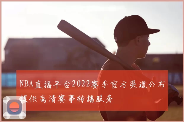 NBA直播平台2022赛季官方渠道公布提供高清赛事转播服务