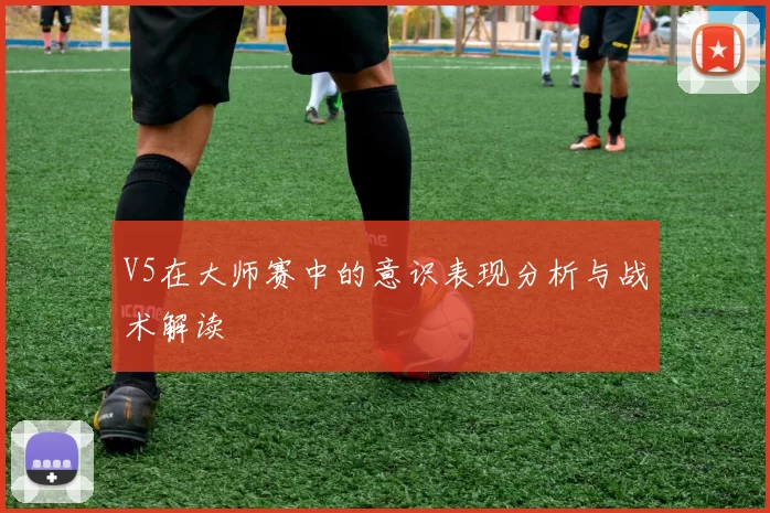 V5在大师赛中的意识表现分析与战术解读