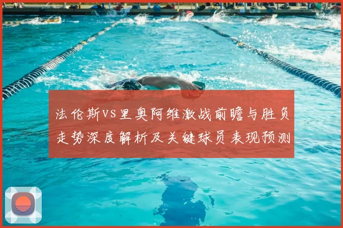 法伦斯vs里奥阿维激战前瞻与胜负走势深度解析及关键球员表现预测