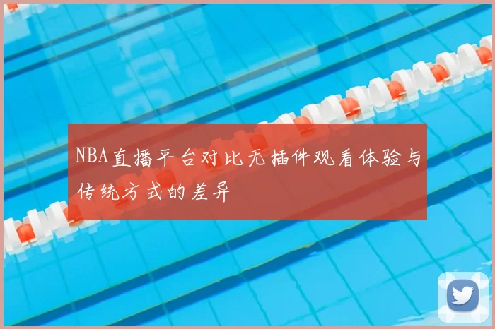 NBA直播平台对比无插件观看体验与传统方式的差异