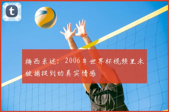 梅西亲述:2006年世界杯视频里未被捕捉到的真实情感