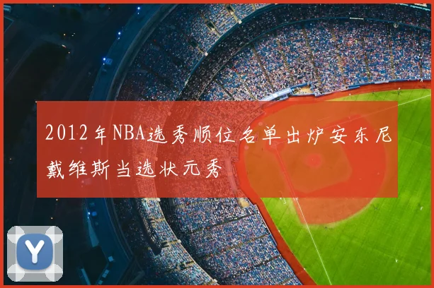 2012年NBA选秀顺位名单出炉安东尼戴维斯当选状元秀
