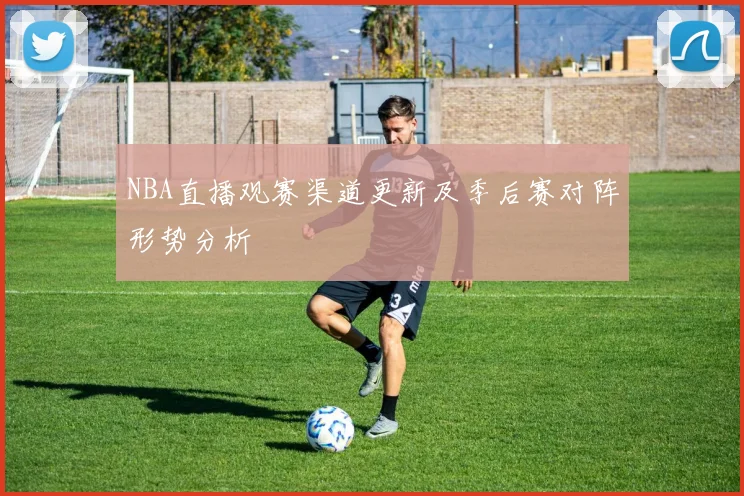 NBA直播观赛渠道更新及季后赛对阵形势分析