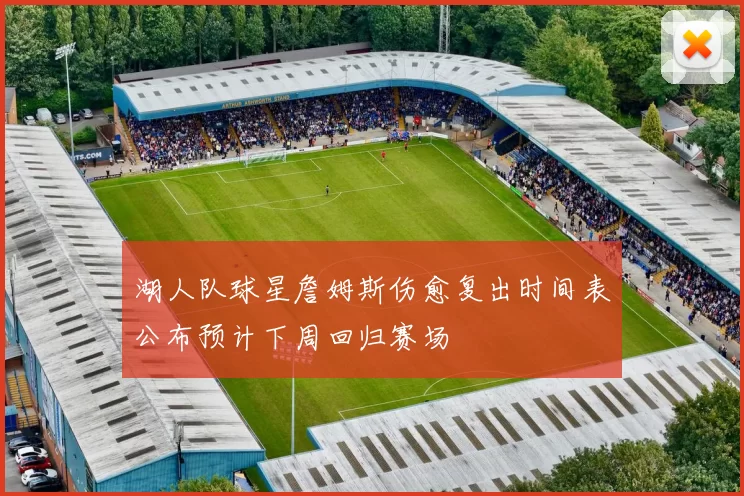 湖人队球星詹姆斯伤愈复出时间表公布预计下周回归赛场