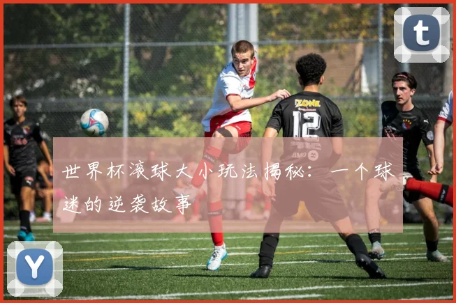 世界杯滚球大小玩法揭秘:一个球迷的逆袭故事