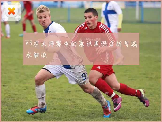 V5在大师赛中的意识表现分析与战术解读