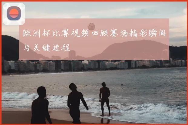 欧洲杯比赛视频回顾赛场精彩瞬间与关键进程