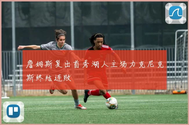 詹姆斯复出首秀湖人主场力克尼克斯终结连败