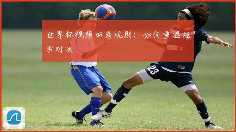 世界杯视频回看规则：如何重温经典对决