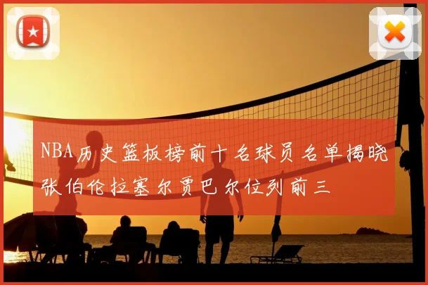 NBA历史篮板榜前十名球员名单揭晓张伯伦拉塞尔贾巴尔位列前三