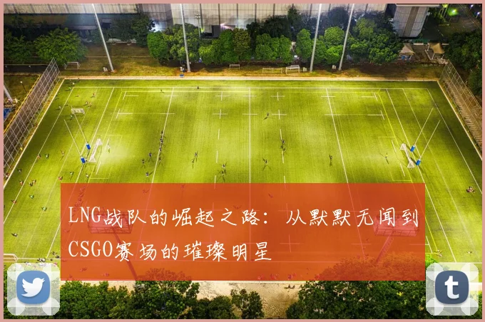 LNG战队的崛起之路：从默默无闻到CSGO赛场的璀璨明星