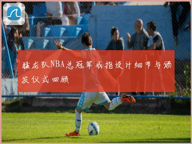 猛龙队NBA总冠军戒指设计细节与颁发仪式回顾