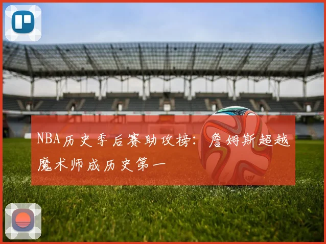 NBA历史季后赛助攻榜:詹姆斯超越魔术师成历史第一