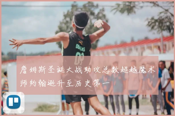 詹姆斯圣诞大战助攻总数超越魔术师约翰逊升至历史第一