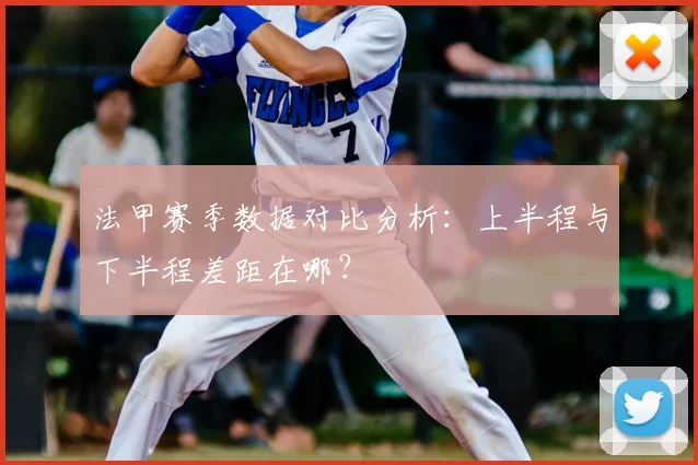 法甲赛季数据对比分析：上半程与下半程差距在哪？